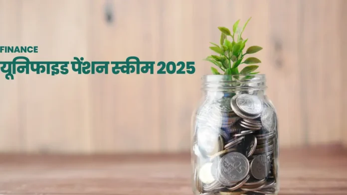 यूनिफाइड पेंशन स्कीम 2025 : जानें यूनिफाइड पेंशन स्कीम कैसे है खास? और यह आपके लिए क्यों है जरूरी ?
