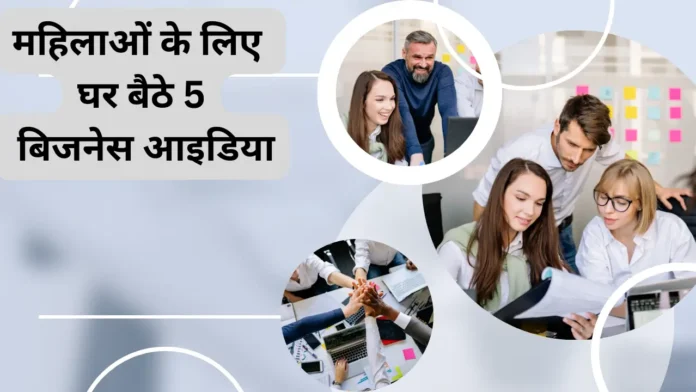 महिलाओं के लिए घर बैठे ऐसे 5 बिजनेस आइडिया